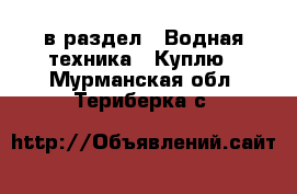  в раздел : Водная техника » Куплю . Мурманская обл.,Териберка с.